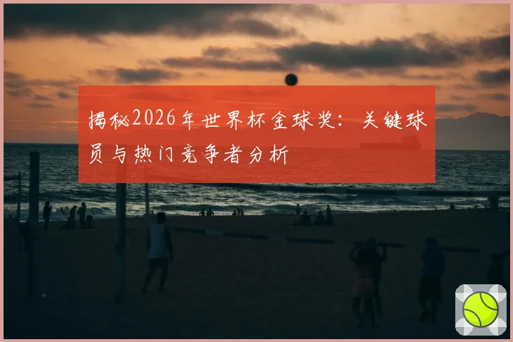 揭秘2026年世界杯金球奖：关键球员与热门竞争者分析