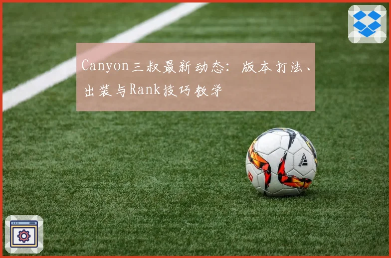 Canyon三叔最新动态：版本打法、出装与Rank技巧教学