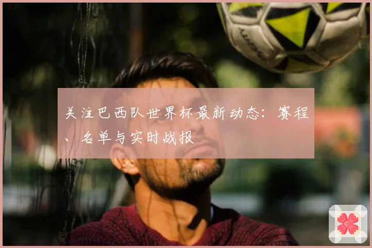 关注巴西队世界杯最新动态：赛程、名单与实时战报