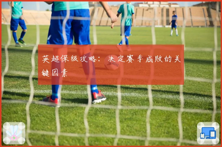 英超保级攻略：决定赛季成败的关键因素