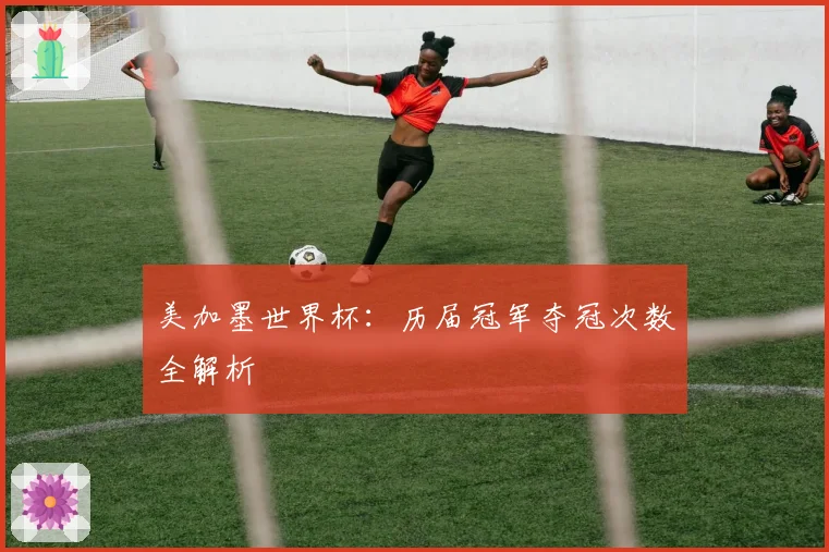 美加墨世界杯：历届冠军夺冠次数全解析