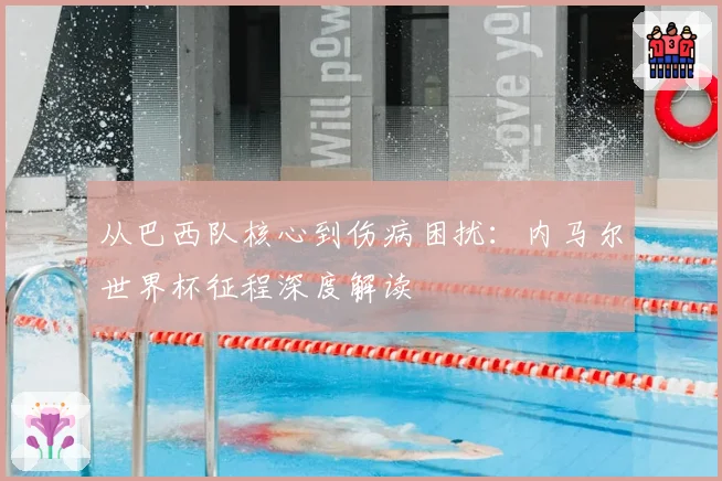 从巴西队核心到伤病困扰：内马尔世界杯征程深度解读