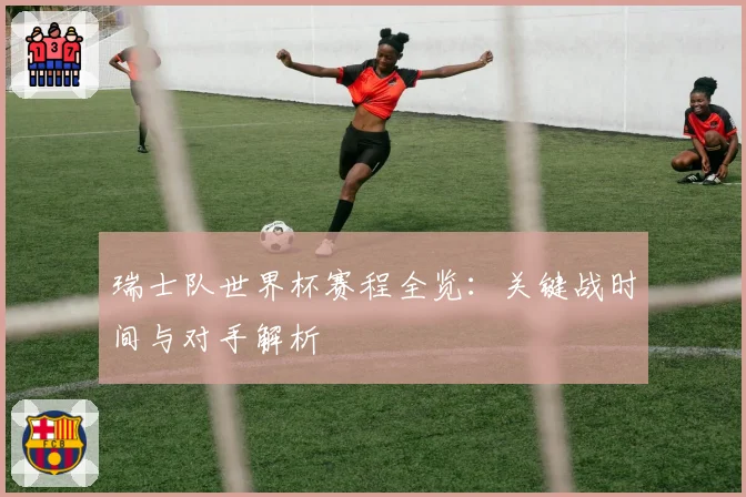 瑞士队世界杯赛程全览：关键战时间与对手解析