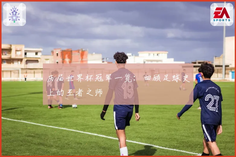 历届世界杯冠军一览：回顾足球史上的王者之师