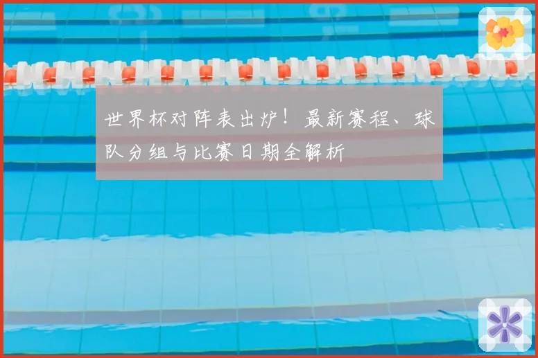 世界杯对阵表出炉！最新赛程、球队分组与比赛日期全解析