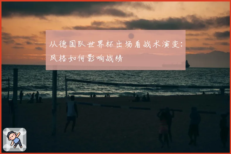 从德国队世界杯出场看战术演变：风格如何影响战绩