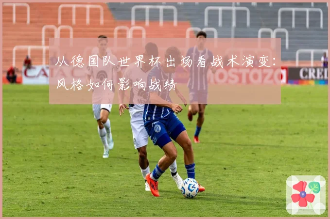 从德国队世界杯出场看战术演变：风格如何影响战绩