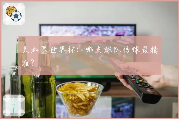 美加墨世界杯：哪支球队传球最精准？