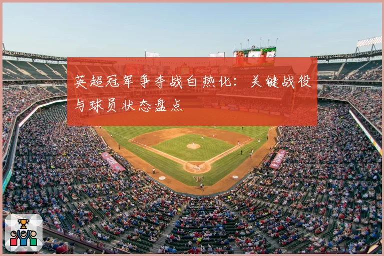 英超冠军争夺战白热化：关键战役与球员状态盘点