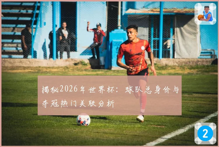 揭秘2026年世界杯：球队总身价与夺冠热门关联分析