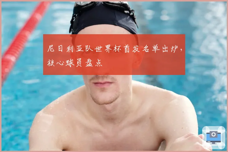 尼日利亚队世界杯首发名单出炉，核心球员盘点