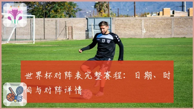 世界杯对阵表完整赛程：日期、时间与对阵详情